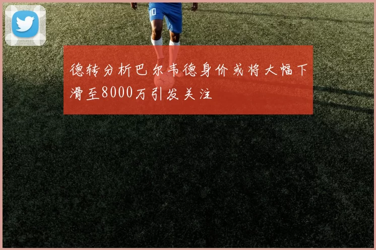 德转分析巴尔韦德身价或将大幅下滑至8000万引发关注