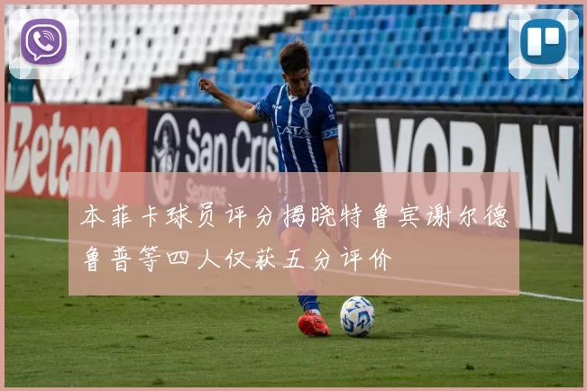 本菲卡球员评分揭晓特鲁宾谢尔德鲁普等四人仅获五分评价