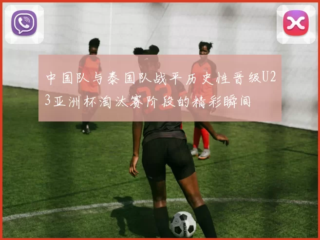 中国队与泰国队战平历史性晋级U23亚洲杯淘汰赛阶段的精彩瞬间