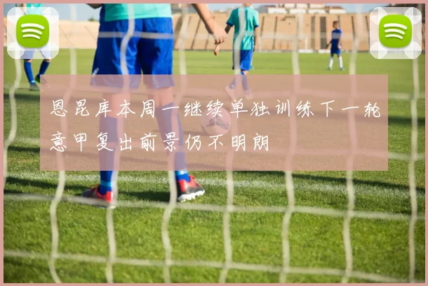 恩昆库本周一继续单独训练下一轮意甲复出前景仍不明朗
