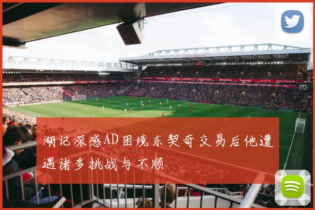 湖记深感AD困境东契奇交易后他遭遇诸多挑战与不顺